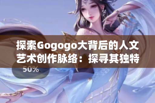 探索Gogogo大背后的人文艺术创作脉络：探寻其独特魅力与辉煌历程