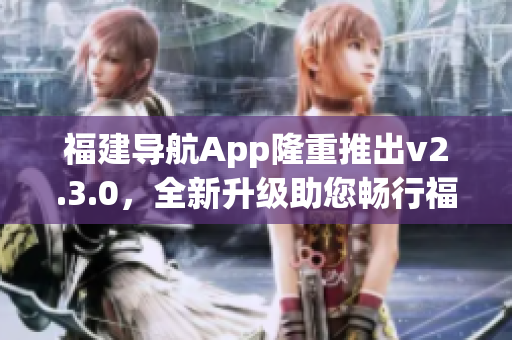 福建导航App隆重推出v2.3.0，全新升级助您畅行福建景区(1)