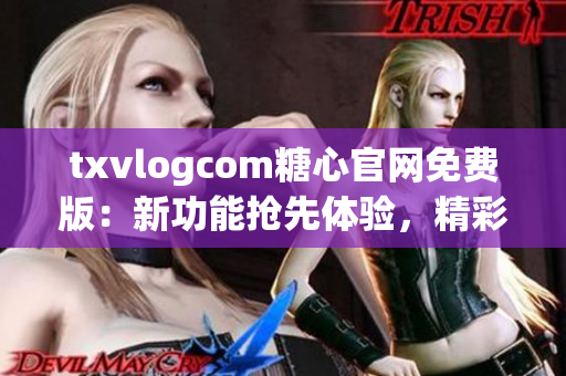 txvlogcom糖心官网免费版：新功能抢先体验，精彩内容尽在其中(1)