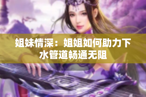 姐妹情深：姐姐如何助力下水管道畅通无阻