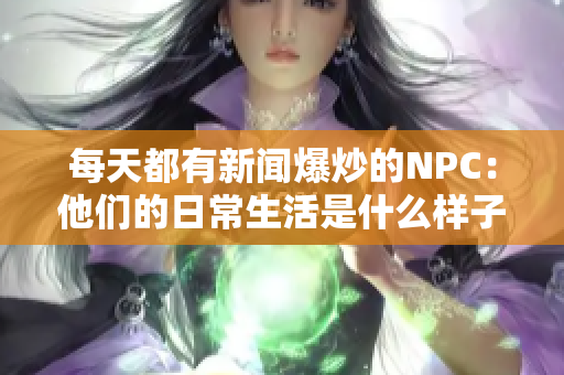 每天都有新闻爆炒的NPC：他们的日常生活是什么样子的？