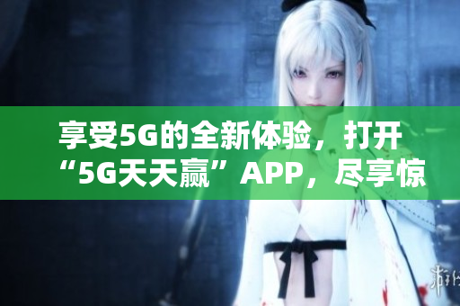 享受5G的全新体验，打开“5G天天赢”APP，尽享惊喜优惠！