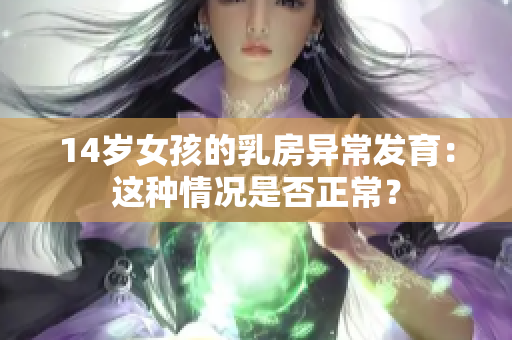 14岁女孩的乳房异常发育：这种情况是否正常？