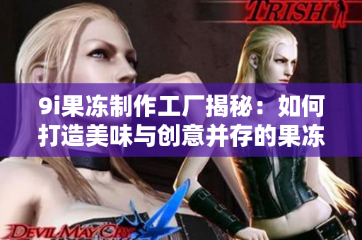 9i果冻制作工厂揭秘：如何打造美味与创意并存的果冻产品