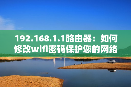 192.168.1.1路由器：如何修改wifi密码保护您的网络安全