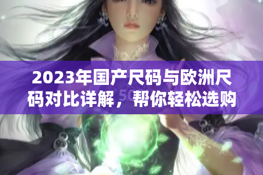 2023年国产尺码与欧洲尺码对比详解，帮你轻松选购服装