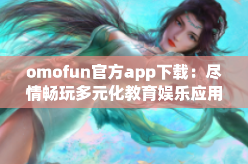 omofun官方app下载：尽情畅玩多元化教育娱乐应用