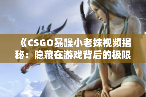 《CSGO暴躁小老妹视频揭秘：隐藏在游戏背后的极限挑战与激情》