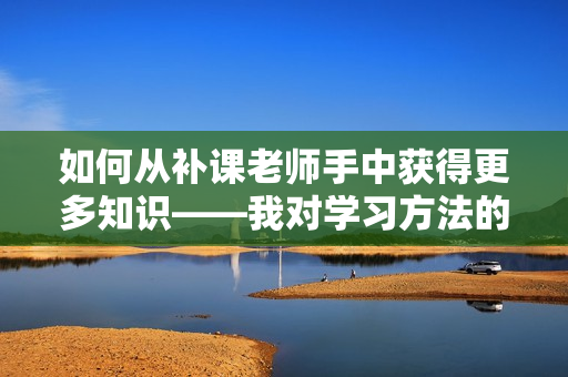 如何从补课老师手中获得更多知识——我对学习方法的探索