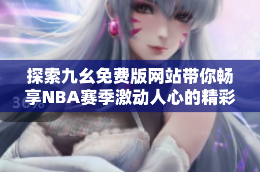 探索九幺免费版网站带你畅享NBA赛季激动人心的精彩赛事