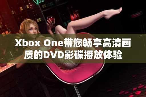 Xbox One带您畅享高清画质的DVD影碟播放体验