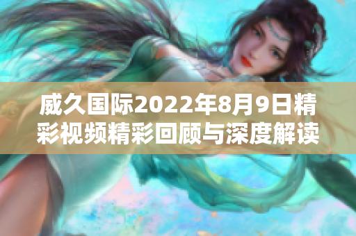 威久国际2022年8月9日精彩视频精彩回顾与深度解读