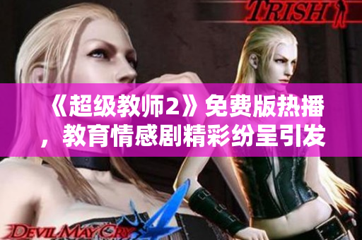 《超级教师2》免费版热播，教育情感剧精彩纷呈引发观众热议