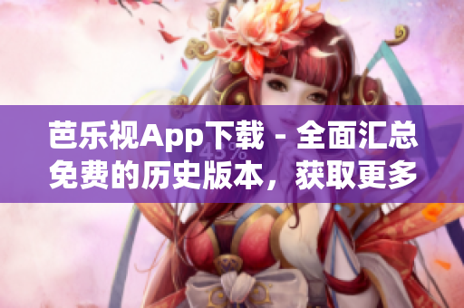 芭乐视App下载 - 全面汇总免费的历史版本，获取更多选择！