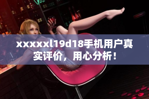 xxxxxl19d18手机用户真实评价，用心分析！