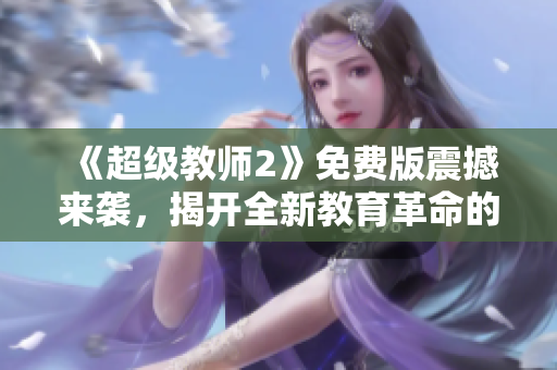 《超级教师2》免费版震撼来袭，揭开全新教育革命的传奇故事