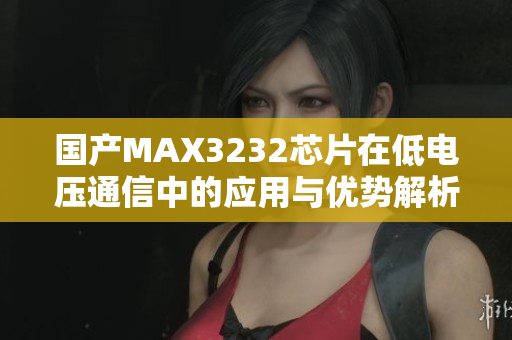 国产MAX3232芯片在低电压通信中的应用与优势解析