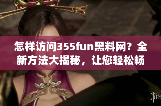 怎样访问355fun黑料网？全新方法大揭秘，让您轻松畅玩！(1)