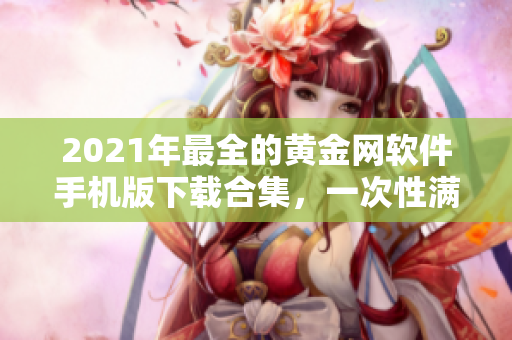 2021年最全的黄金网软件手机版下载合集，一次性满足各种需求！