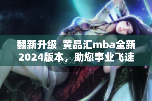 翻新升级  黄品汇mba全新2024版本，助您事业飞速发展