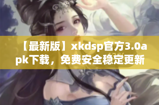 【最新版】xkdsp官方3.0apk下载，免费安全稳定更新