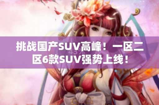 挑战国产SUV高峰！一区二区6款SUV强势上线！