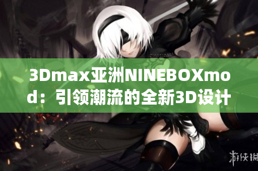 3Dmax亚洲NINEBOXmod：引领潮流的全新3D设计艺术展示(1)