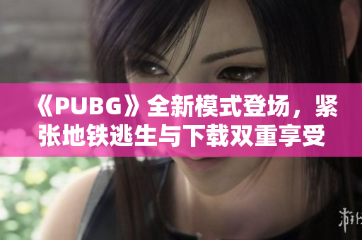 《PUBG》全新模式登场，紧张地铁逃生与下载双重享受！