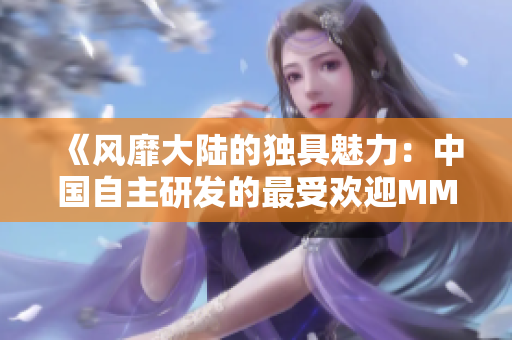 《风靡大陆的独具魅力：中国自主研发的最受欢迎MMORPG游戏》