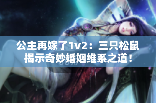 公主再嫁了1v2：三只松鼠揭示奇妙婚姻维系之道！