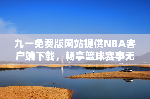 九一免费版网站提供NBA客户端下载，畅享篮球赛事无阻拦