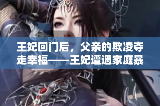 王妃回门后，父亲的欺凌夺走幸福——王妃遭遇家庭暴力