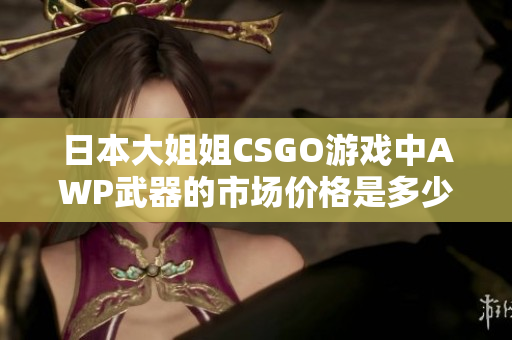 日本大姐姐CSGO游戏中AWP武器的市场价格是多少呢