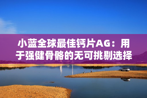 小蓝全球最佳钙片AG：用于强健骨骼的无可挑剔选择