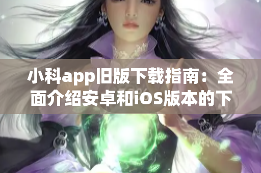 小科app旧版下载指南：全面介绍安卓和iOS版本的下载步骤(1)