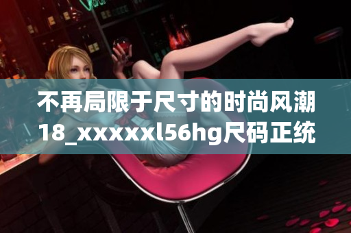 不再局限于尺寸的时尚风潮18_xxxxxl56hg尺码正统崛起