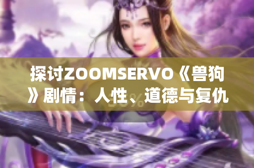 探讨ZOOMSERVO《兽狗》剧情：人性、道德与复仇的辩证关系(1)