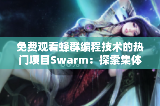 免费观看蜂群编程技术的热门项目Swarm：探索集体智慧的魅力！