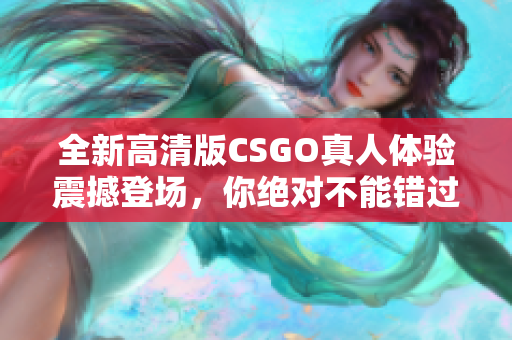 全新高清版CSGO真人体验震撼登场，你绝对不能错过！