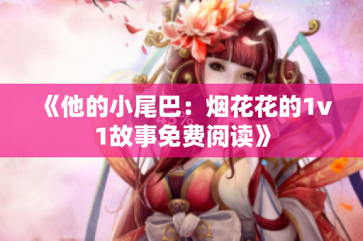 《他的小尾巴：烟花花的1v1故事免费阅读》