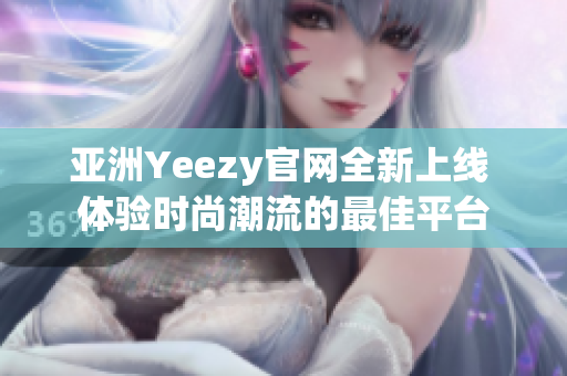 亚洲Yeezy官网全新上线 体验时尚潮流的最佳平台