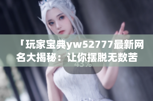 「玩家宝典yw52777最新网名大揭秘：让你摆脱无数苦恼的选择困难！」