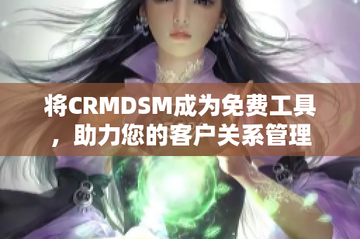 将CRMDSM成为免费工具，助力您的客户关系管理