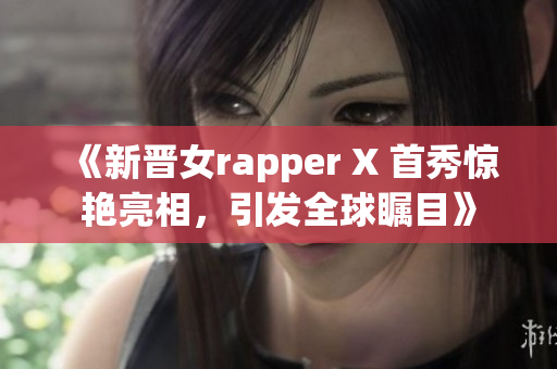 《新晋女rapper X 首秀惊艳亮相，引发全球瞩目》