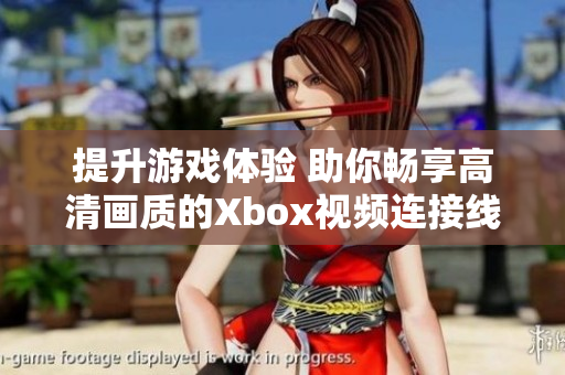 提升游戏体验 助你畅享高清画质的Xbox视频连接线推荐