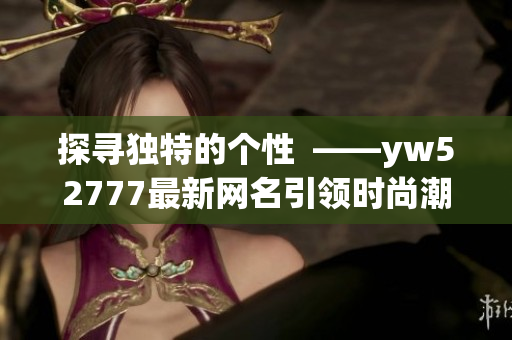 探寻独特的个性  ——yw52777最新网名引领时尚潮流