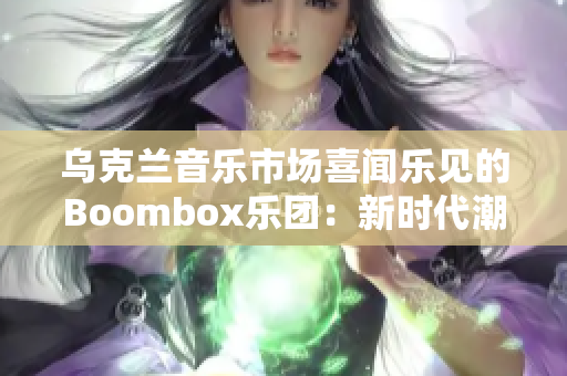 乌克兰音乐市场喜闻乐见的Boombox乐团：新时代潮流的代表