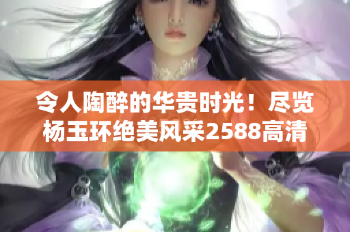 令人陶醉的华贵时光！尽览杨玉环绝美风采2588高清壁纸