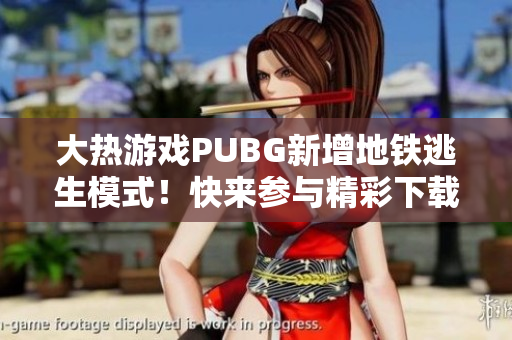 大热游戏PUBG新增地铁逃生模式！快来参与精彩下载！