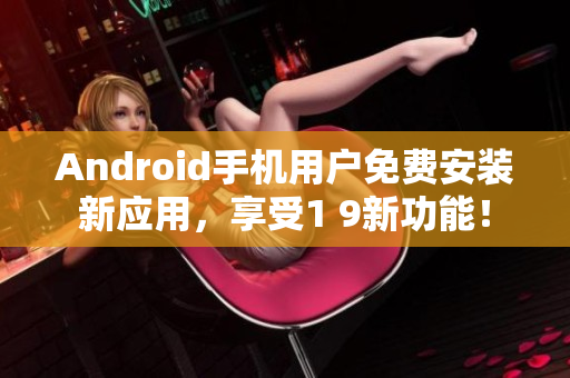 Android手机用户免费安装新应用，享受1 9新功能！